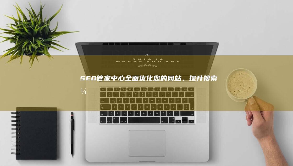 SEO管家中心：全面优化您的网站，提升搜索引擎排名